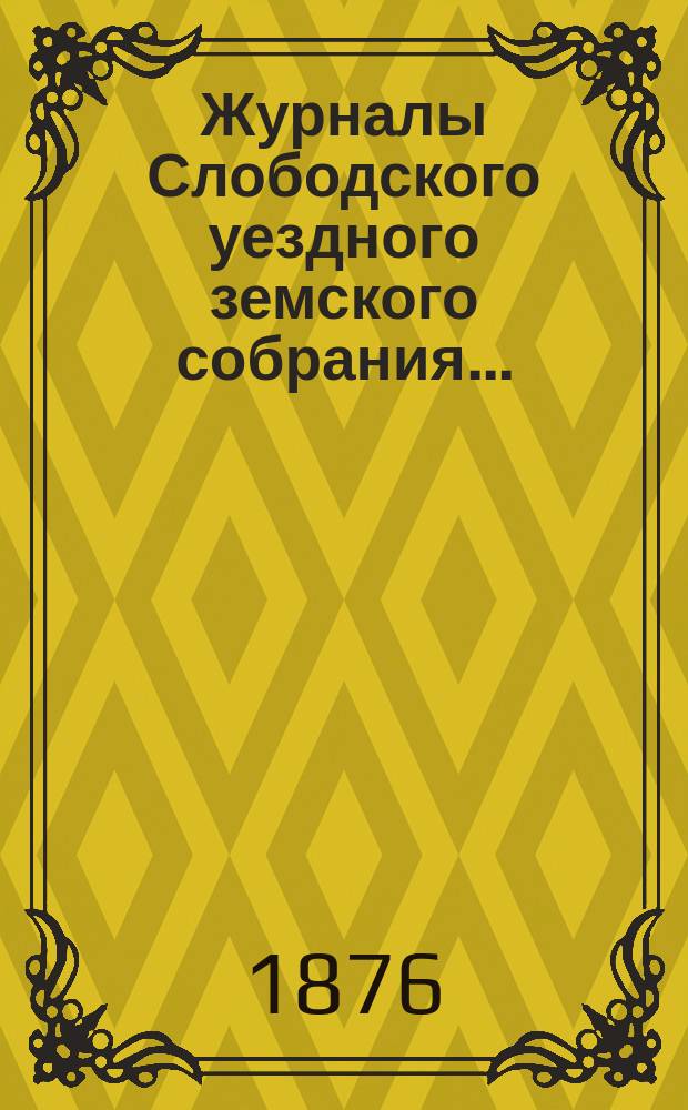 Журналы Слободского уездного земского собрания.. : С прил. экстренного созыва Заседание 12 июля 1876 года