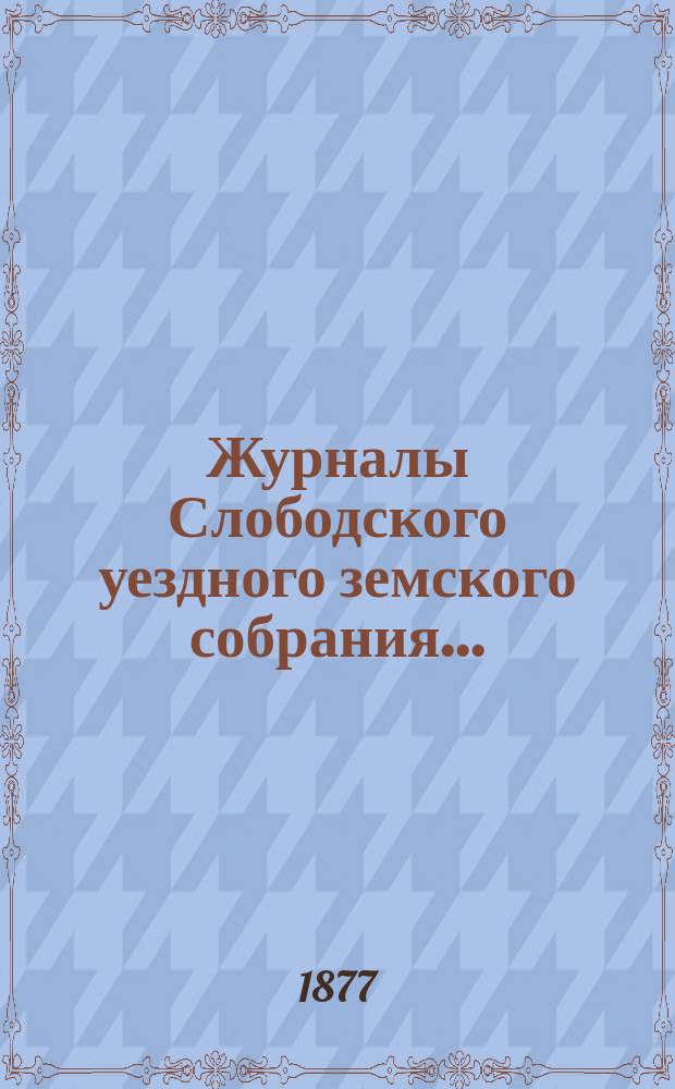 Журналы Слободского уездного земского собрания.. : С прил. X-го очередного... (27 сентября - 6 октября 1876 года)