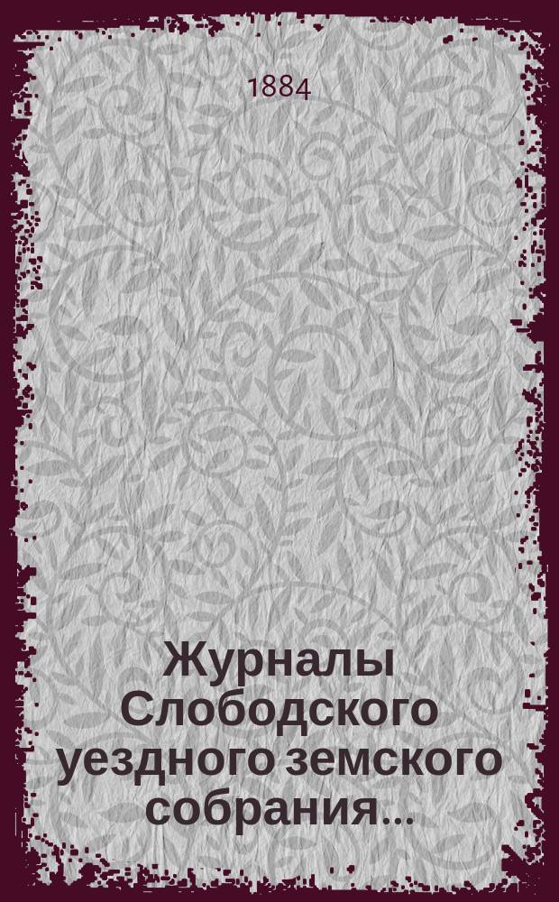 Журналы Слободского уездного земского собрания.. : С прил. XVII очередной сессии с 27 сентября по 6 октября 1883 года
