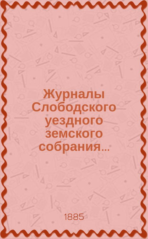 Журналы Слободского уездного земского собрания.. : С прил. XVIII очередной сессии с 27 сентября по 6 октября 1884 года