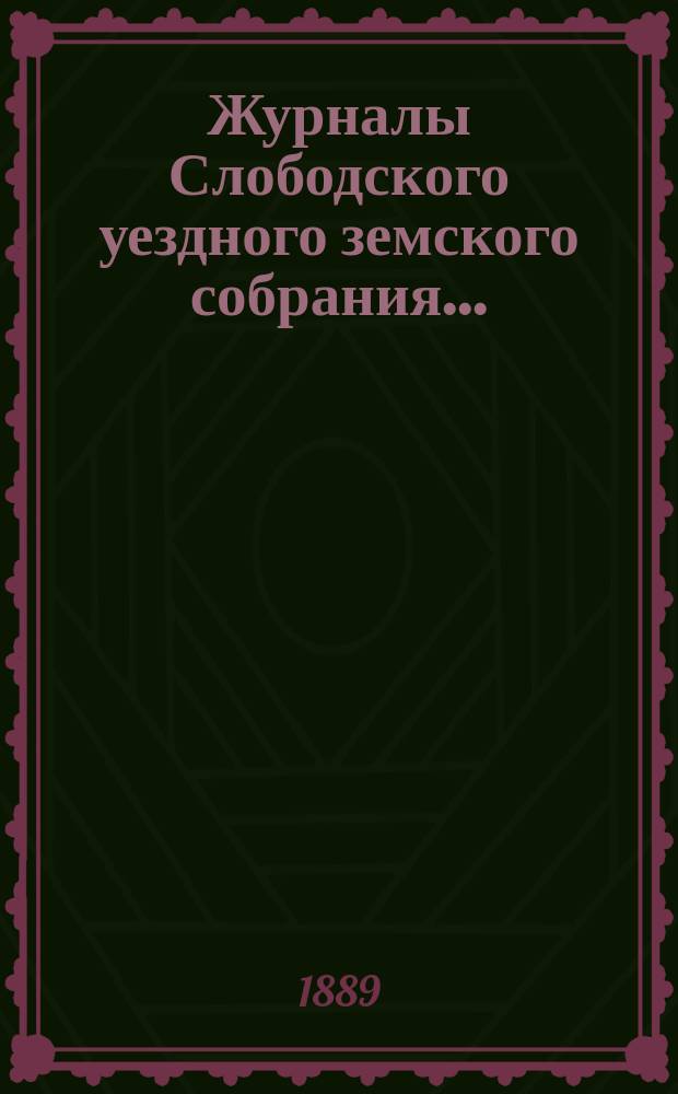 Журналы Слободского уездного земского собрания.. : С прил. XXII очередной сессии, заседаний с 27 сентября по 8 октября 1888 года