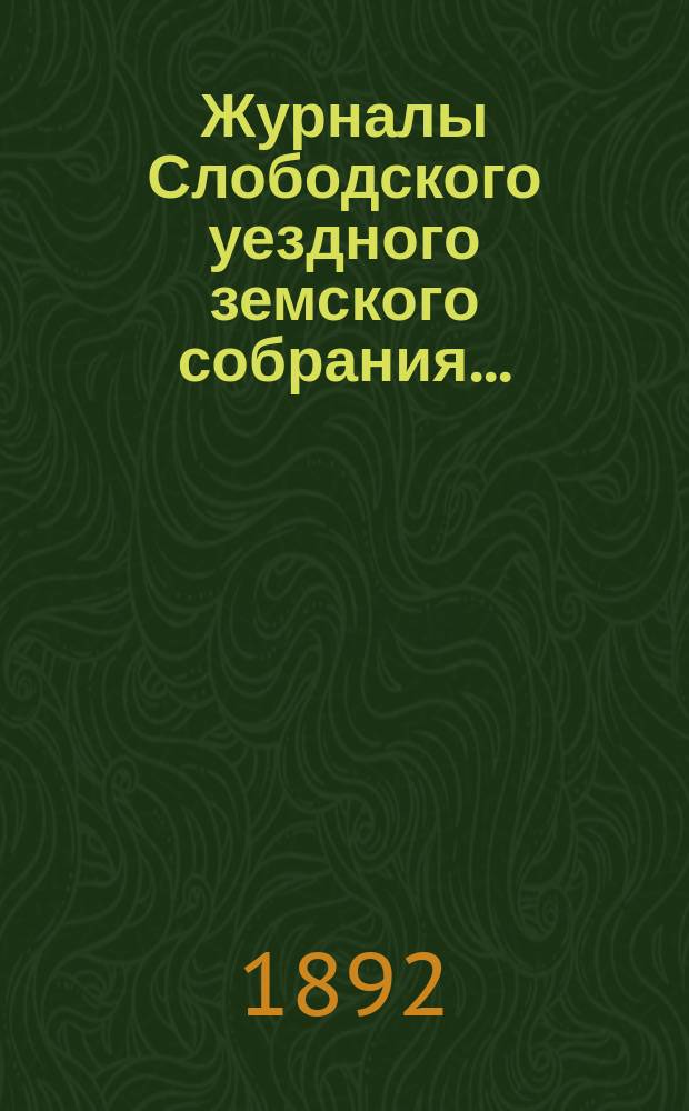 Журналы Слободского уездного земского собрания.. : С прил. XXV-й очередной сессии, с 27 сентября по 6 октября 1891 года