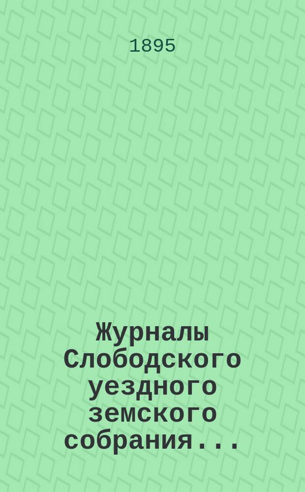 Журналы Слободского уездного земского собрания.. : С прил. XXVIII-й очередной сессии, заседаний 7-16 сентября 1894 года