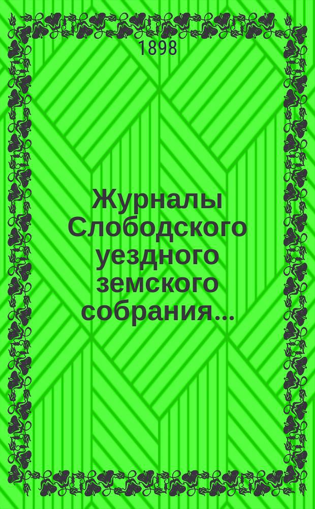 Журналы Слободского уездного земского собрания.. : С прил. XXXI очередной сессии, заседаний 23 сентября - 4 октября 1897 года