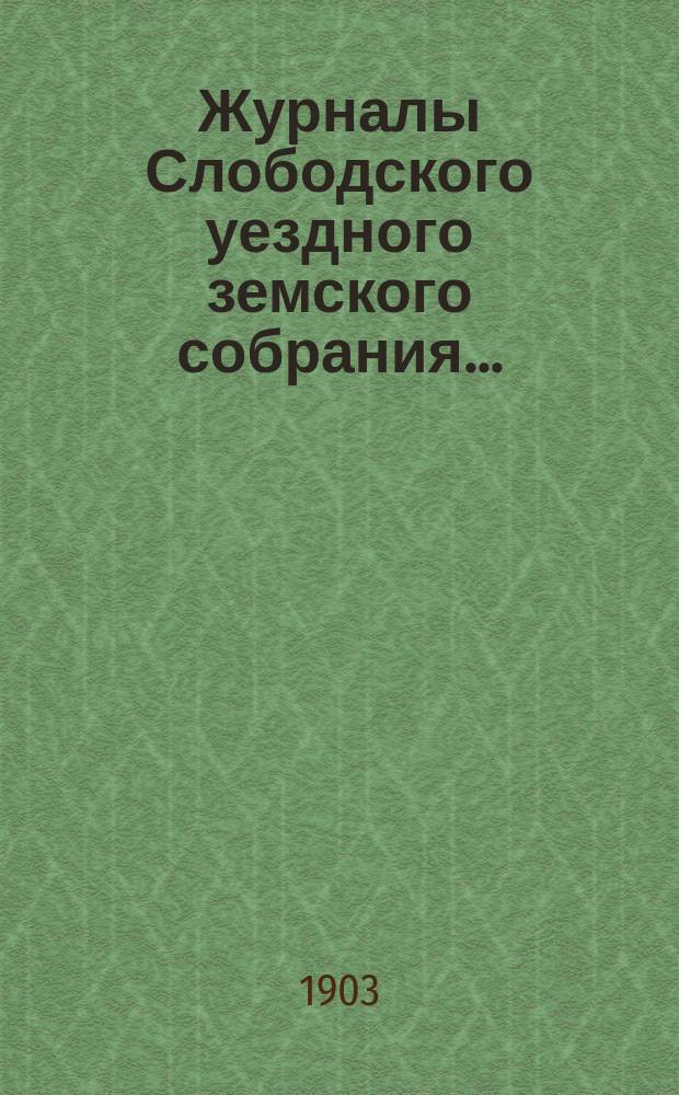 Журналы Слободского уездного земского собрания.. : С прил. чрезвычайной сессии, утреннего и вечернего заседания 14 августа 1903 года