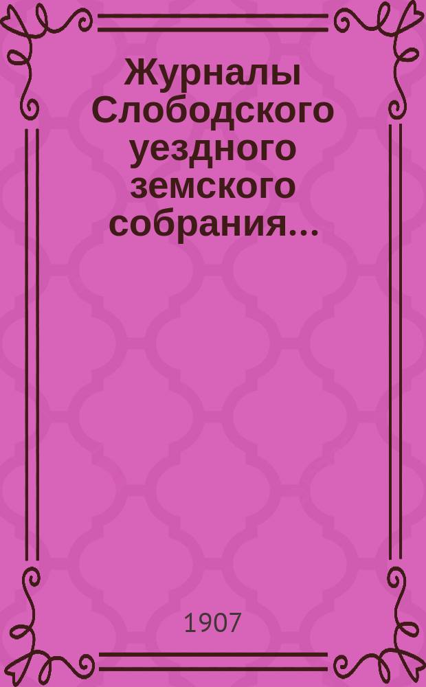 Журналы Слободского уездного земского собрания.. : С прил. 40-й очередной сессии, заседаний с 11 по 24 октября 1906 года (включительно)