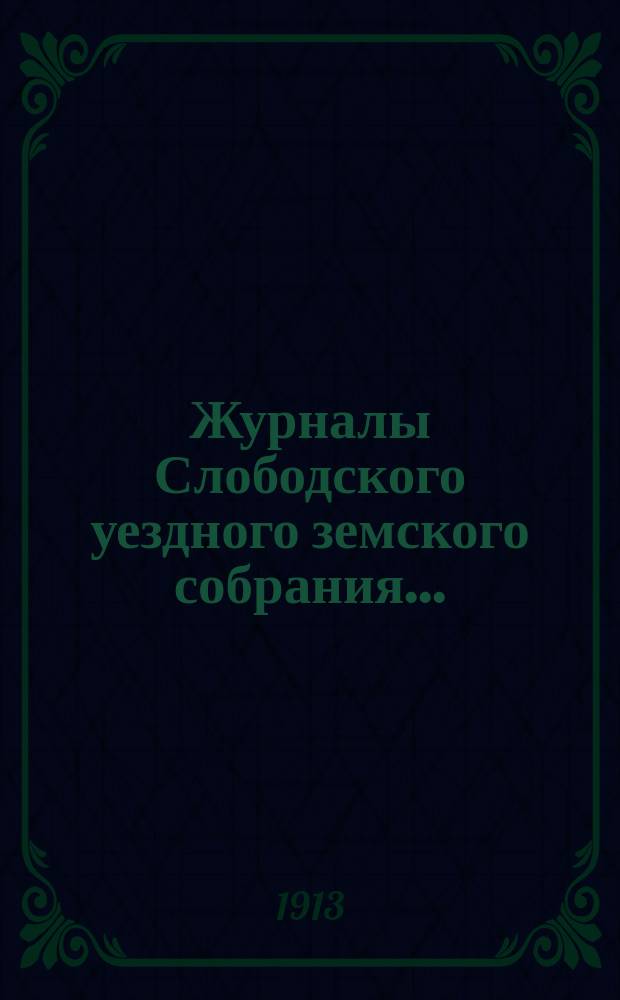 Журналы Слободского уездного земского собрания.. : С прил. 46-й очередной сессии, заседания 31 октября - 14 ноября 1912 года