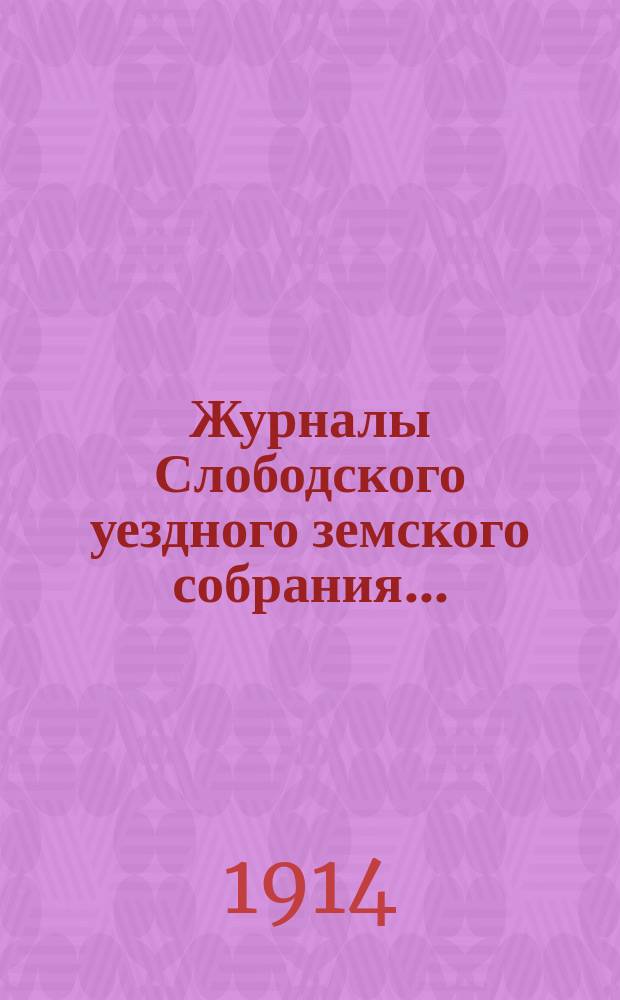 Журналы Слободского уездного земского собрания.. : С прил. 47-й очередной сессии, заседаний 21 сентября - 5 октября, и чрезвычайных сессий 28 и 29 января и 3 и 4 мая 1913 года