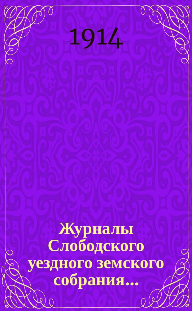 Журналы Слободского уездного земского собрания.. : С прил. чрезвычайного юбилейного созыва 9 февраля 1914 года