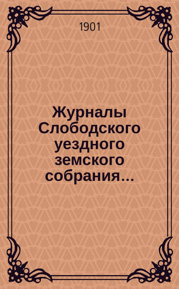 Журналы Слободского уездного земского собрания.. : С прил. XXXIV очередной сессии, заседаний 11-21 сентября 1900 года
