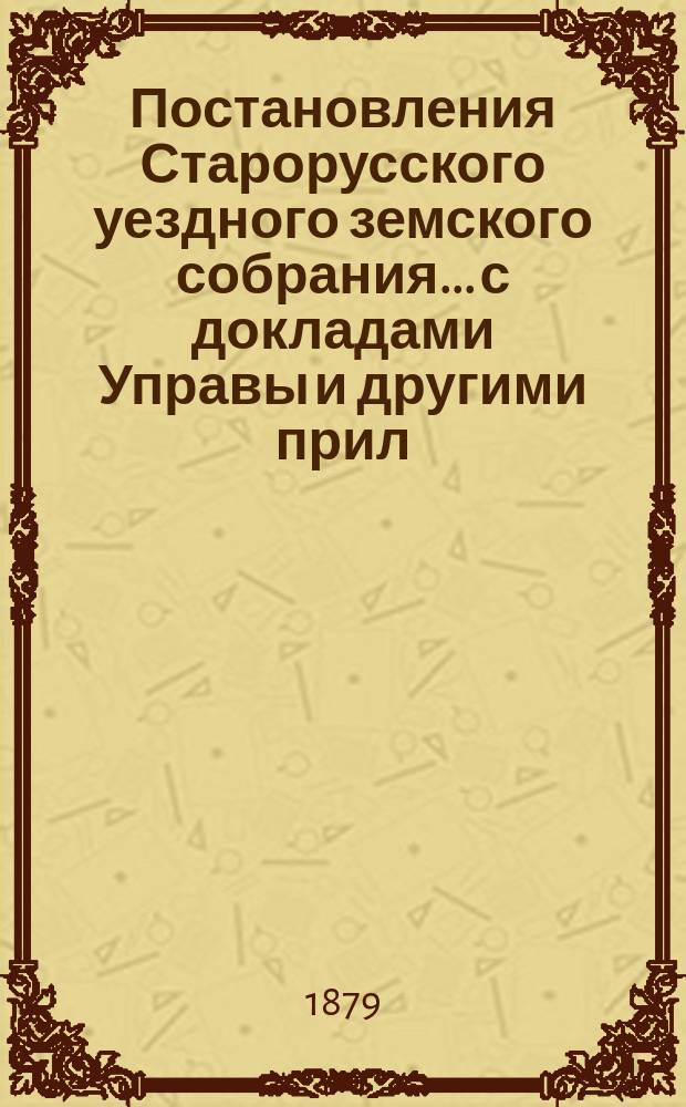 Постановления Старорусского уездного земского собрания... с докладами Управы и другими прил. очередного... на 1878 год