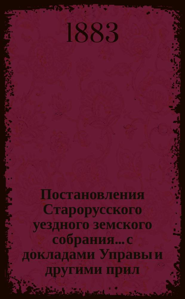 Постановления Старорусского уездного земского собрания... с докладами Управы и другими прил. очередного... 25-го - 31-го октября 1882 года