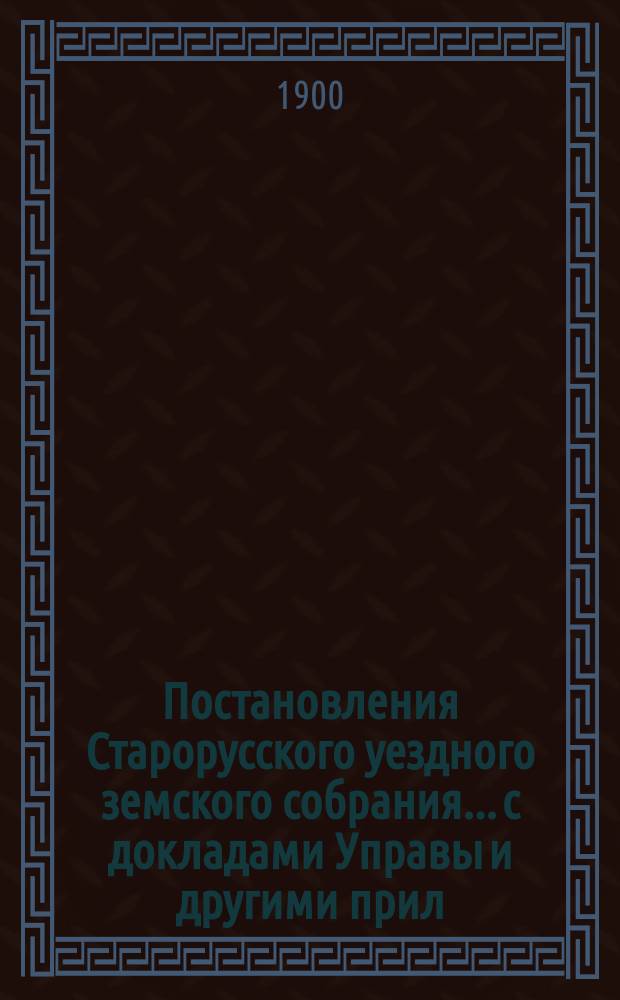 Постановления Старорусского уездного земского собрания... с докладами Управы и другими прил. очередной сессии 1899 г.