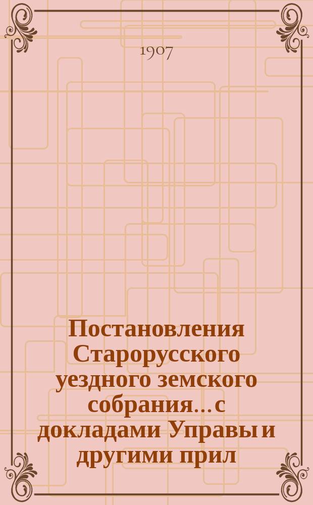 Постановления Старорусского уездного земского собрания... с докладами Управы и другими прил. очередной сессии 1906 года