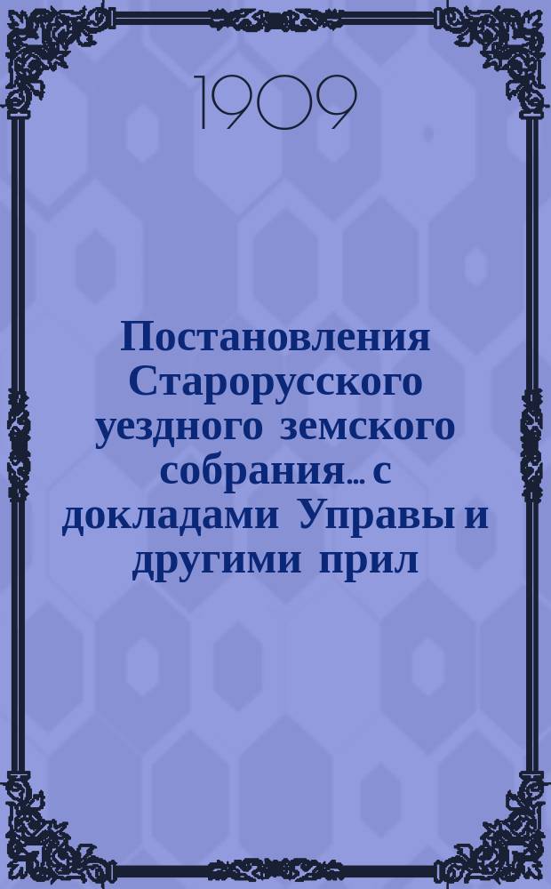Постановления Старорусского уездного земского собрания... с докладами Управы и другими прил. очередной и экстренной сессии 1908 года