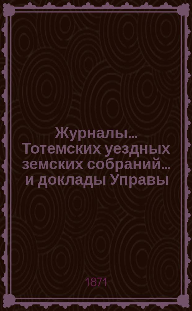 Журналы... Тотемских уездных земских собраний ... и доклады Управы : С прил