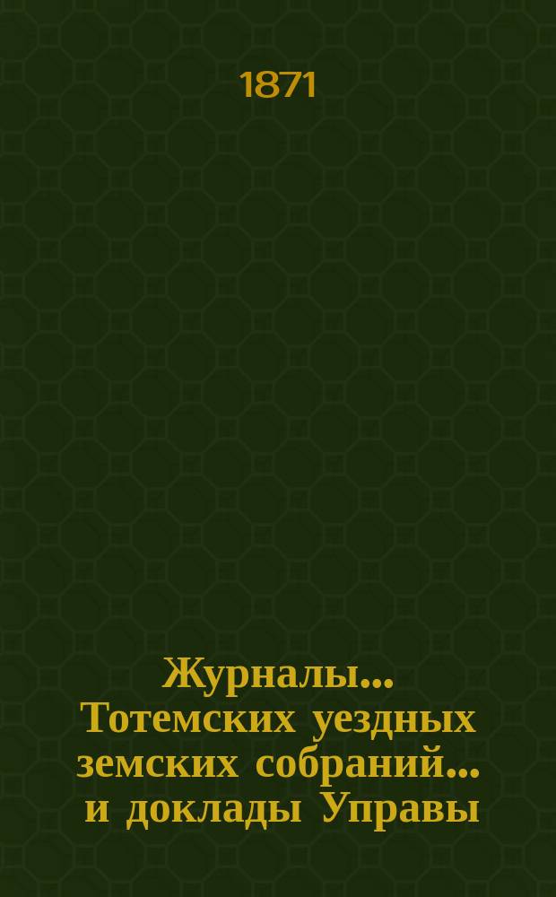 Журналы... Тотемских уездных земских собраний ... и доклады Управы : С прил. 1-го и 2-го созыва 1869 и 1870 годов... : 1-го и 2-го созыва 1869 и 1870 годов, с приложением доклада Тотемской уездной земской управы очередному уездному земскому собранию 2-го созыва 1870 года