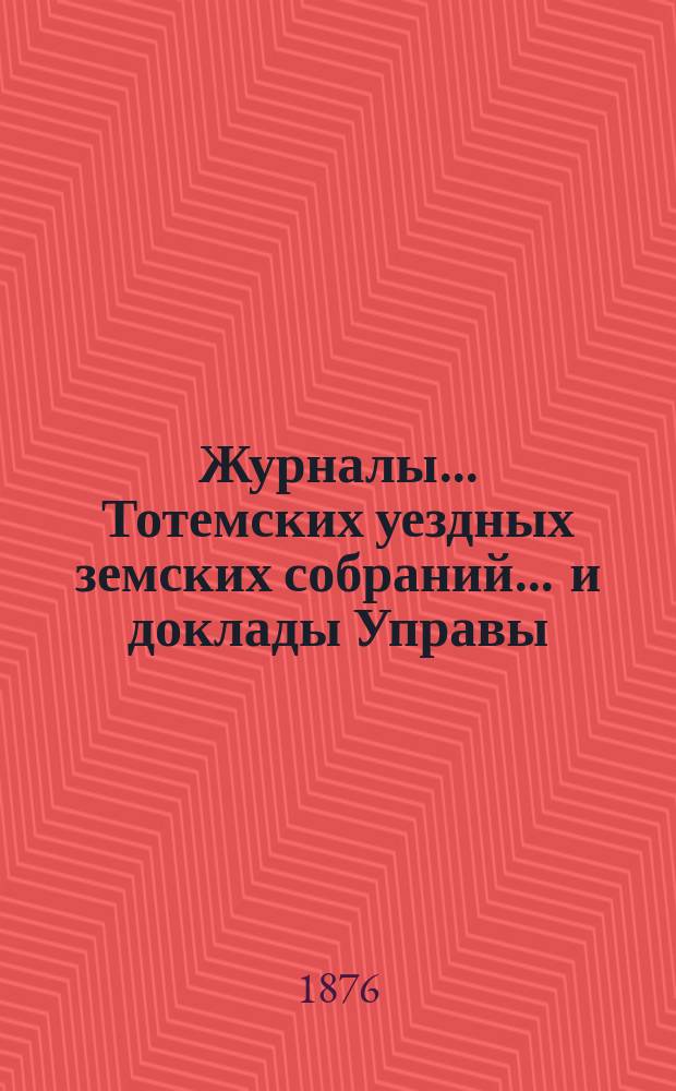 Журналы... Тотемских уездных земских собраний ... и доклады Управы : С прил. очередного... созыва 1875 года