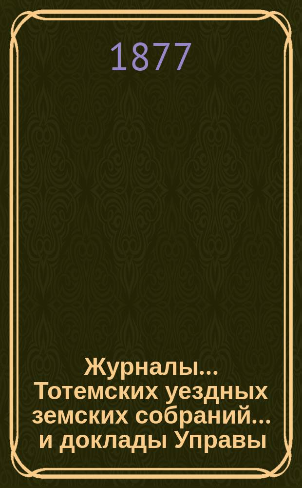 Журналы... Тотемских уездных земских собраний ... и доклады Управы : С прил. очередного... созыва 1876 года