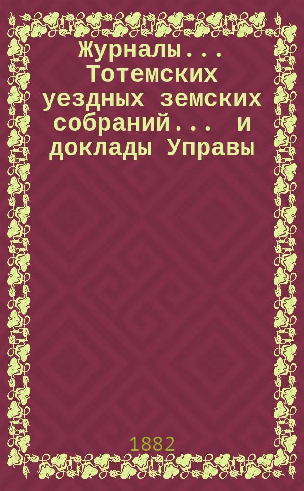 Журналы... Тотемских уездных земских собраний ... и доклады Управы : С прил. созыва 1881 года