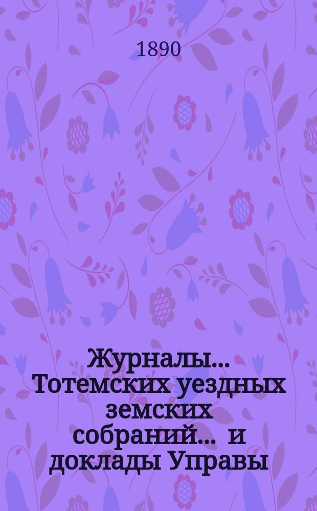 Журналы... Тотемских уездных земских собраний ... и доклады Управы : С прил. созыва 1889 года