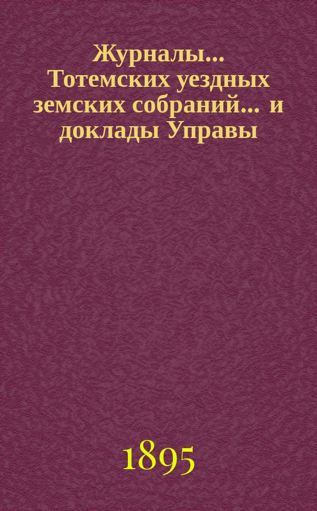 Журналы... Тотемских уездных земских собраний ... и доклады Управы : С прил. очередного и чрезвычайного... созыва 1894 года