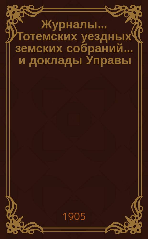 Журналы... Тотемских уездных земских собраний ... и доклады Управы : С прил. чрезвычайного и очередного... созыва 1904 года