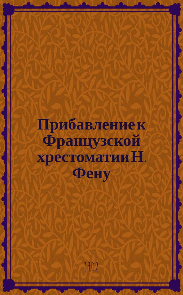 Прибавление к Французской хрестоматии Н. Фену : Книга для учащихся : К 13-му и последующим изд. Французской хрестоматии