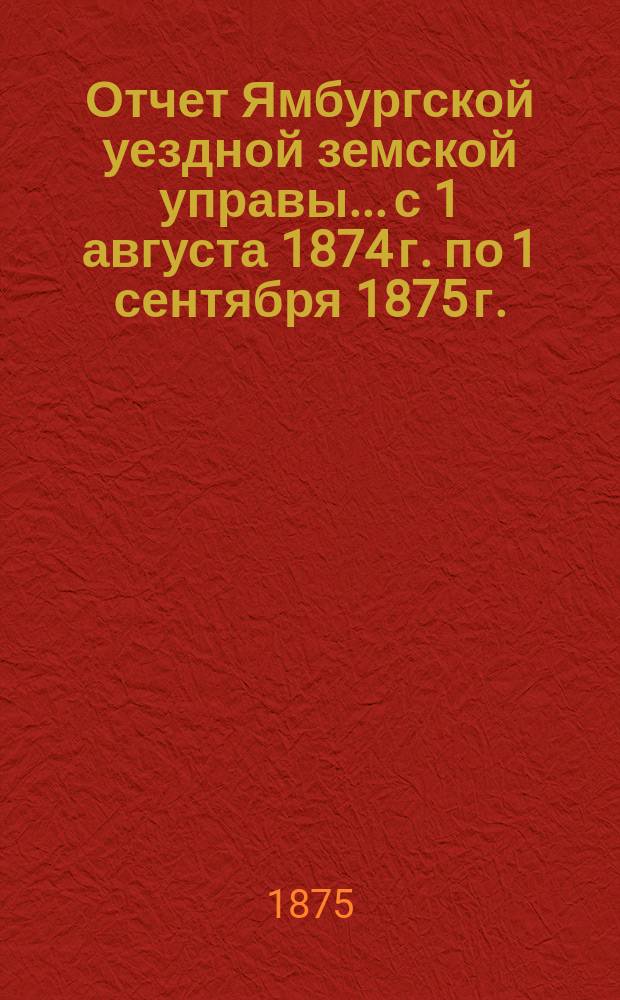 Отчет Ямбургской уездной земской управы... [с 1 августа 1874 г. по 1 сентября 1875 г.]
