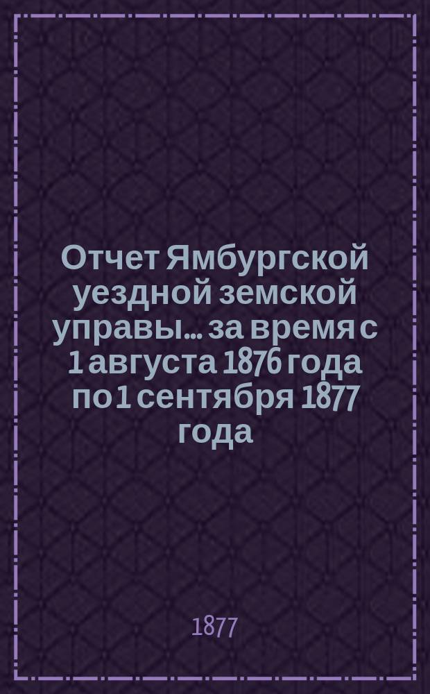 Отчет Ямбургской уездной земской управы... за время с 1 августа 1876 года по 1 сентября 1877 года