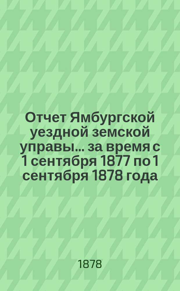 Отчет Ямбургской уездной земской управы... за время с 1 сентября 1877 по 1 сентября 1878 года