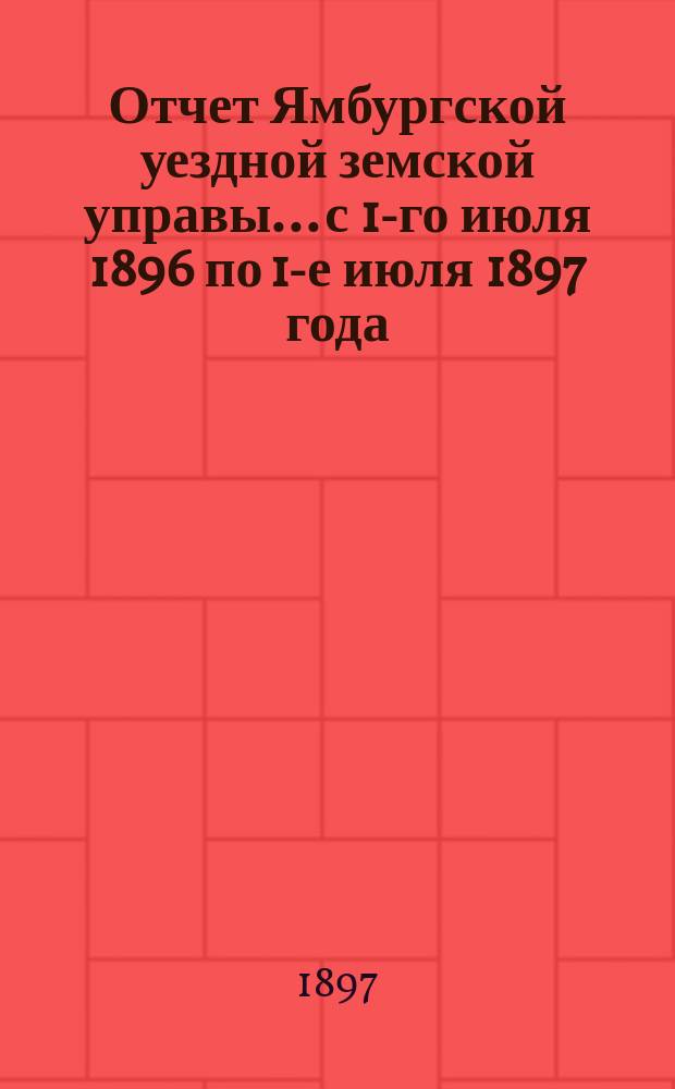Отчет Ямбургской уездной земской управы... с 1-го июля 1896 по 1-е июля 1897 года