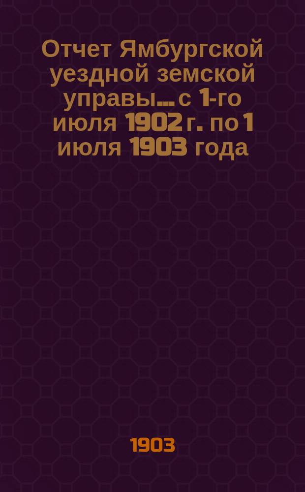 Отчет Ямбургской уездной земской управы... с 1-го июля 1902 г. по 1 июля 1903 года