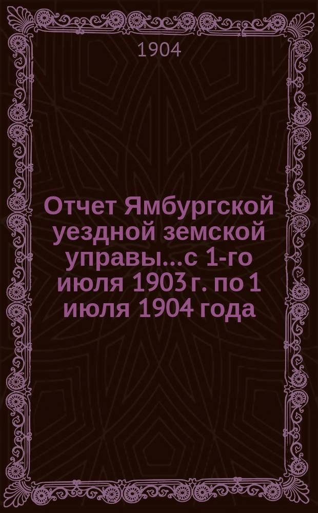 Отчет Ямбургской уездной земской управы... с 1-го июля 1903 г. по 1 июля 1904 года