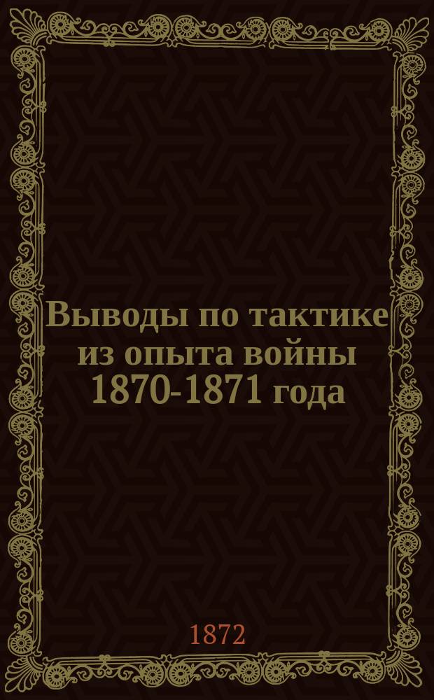 Выводы по тактике из опыта войны 1870-1871 года : В прил.: Об атаке пехоты : Заметки принца Вильгельма Виртембергского