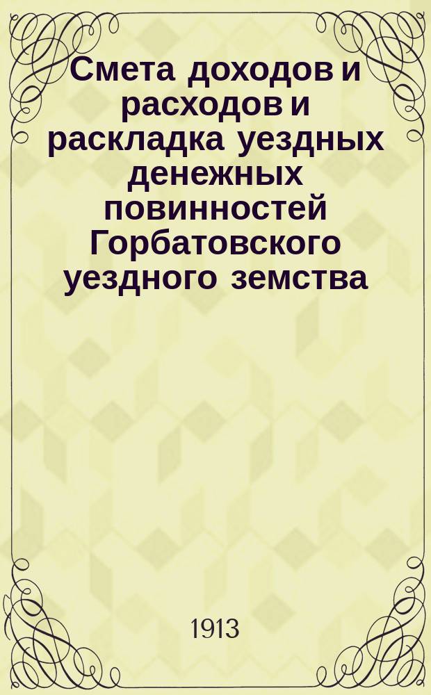 Смета доходов и расходов и раскладка уездных денежных повинностей Горбатовского уездного земства... на 1913 год