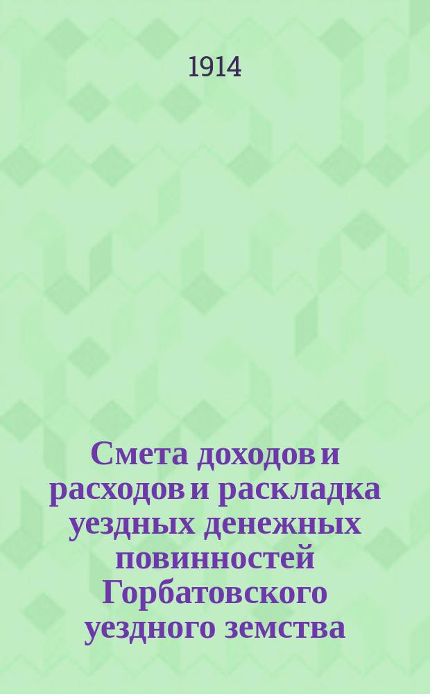 Смета доходов и расходов и раскладка уездных денежных повинностей Горбатовского уездного земства... на 1914 год