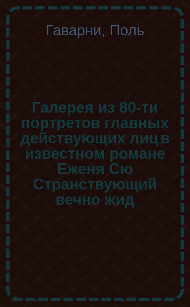 Галерея из 80-ти портретов главных действующих лиц в известном романе Еженя Сю Странствующий вечно жид, изображенных во весь рост и литографированных с французского оригинала г. Гаварни : В 4 тетр