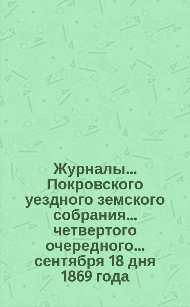 Журналы... Покровского уездного земского собрания... четвертого очередного... сентября 18 дня 1869 года