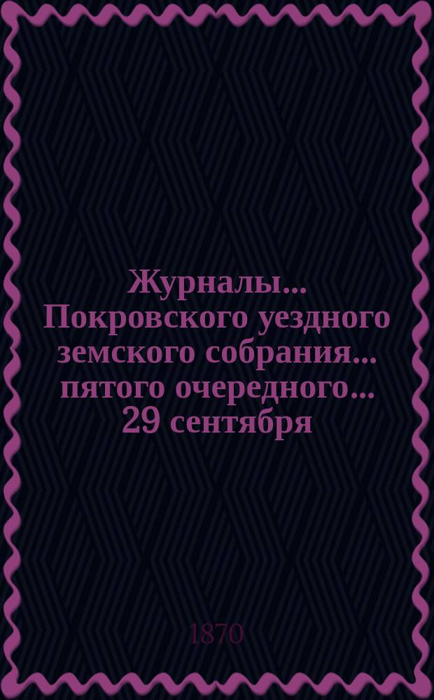 Журналы... Покровского уездного земского собрания... пятого очередного... [29 сентября - 3 октября и экстренного 10 ноября] 1870 года