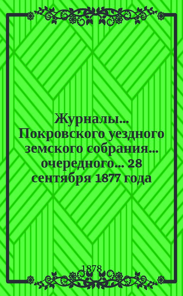 Журналы... Покровского уездного земского собрания... очередного... [28 сентября] 1877 года... : очередного... [28 сентября] 1877 года [и экстренного 21 января 1878 года]