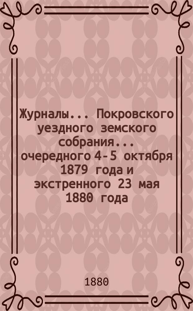Журналы... Покровского уездного земского собрания... очередного [4-5 октября] 1879 года и экстренного [23 мая] 1880 года