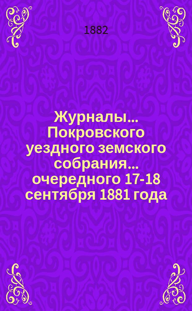 Журналы... Покровского уездного земского собрания... очередного [17-18 сентября] 1881 года... : очередного [17-18 сентября] 1881 года и экстренного [10 декабря] 1881 года и [23 февраля] 1882 года