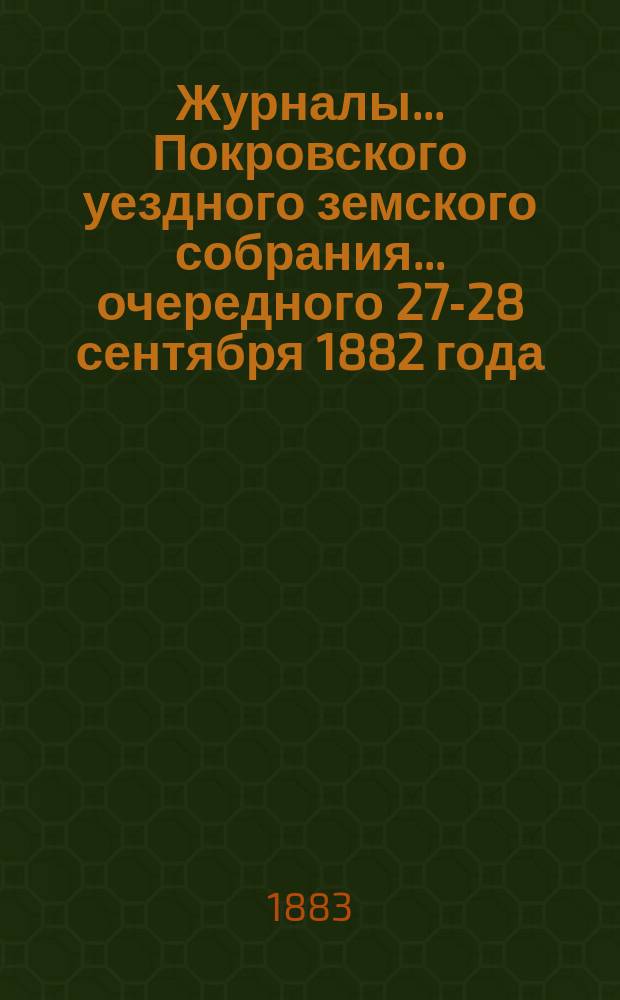 Журналы... Покровского уездного земского собрания... очередного [27-28 сентября] 1882 года... : очередного [27-28 сентября] 1882 года и экстренного [14-го января] 1883 года