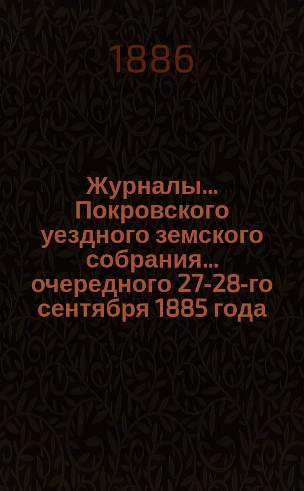 Журналы... Покровского уездного земского собрания... очередного [27-28-го сентября] 1885 года