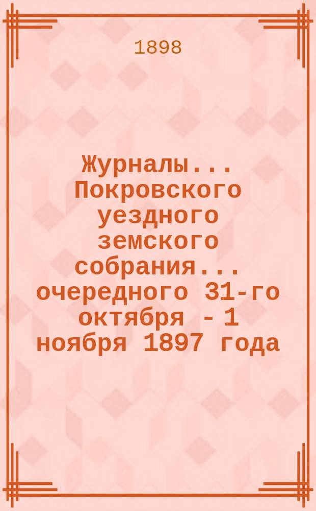 Журналы... Покровского уездного земского собрания... очередного [31-го октября - 1 ноября] 1897 года