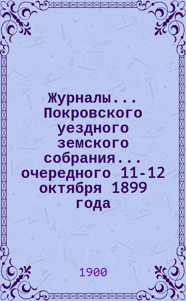Журналы... Покровского уездного земского собрания... очередного [11-12 октября] 1899 года