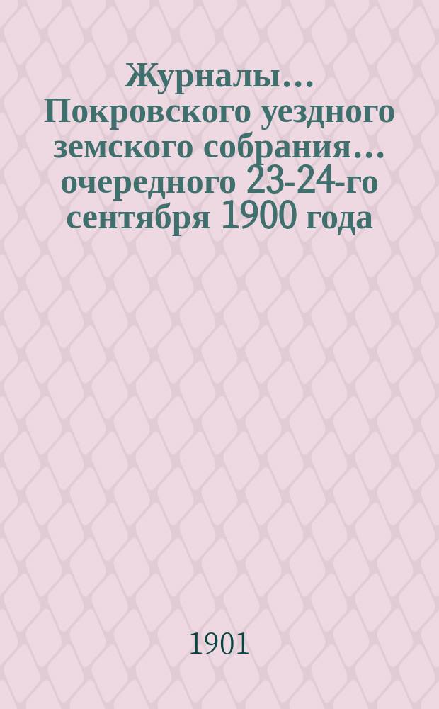 Журналы... Покровского уездного земского собрания... очередного [23-24-го сентября] 1900 года... : очередного [23-24-го сентября] 1900 года и чрезвычайного [29 января] 1901 года