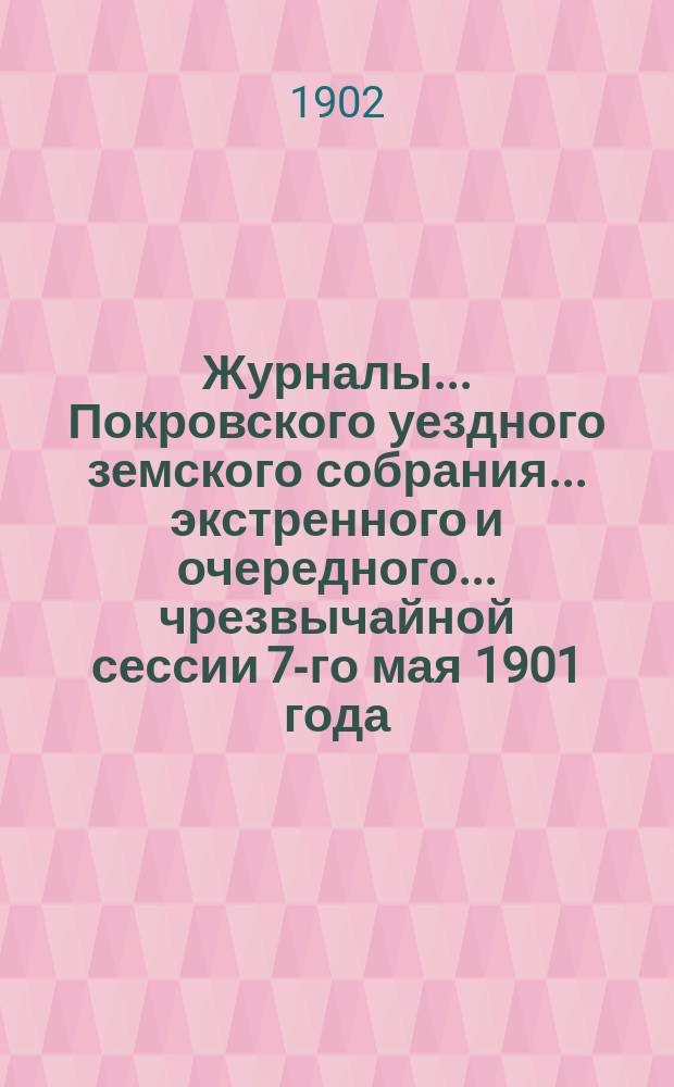 Журналы... Покровского уездного земского собрания... экстренного и очередного... чрезвычайной сессии 7-го мая 1901 года... : экстренного и очередного... чрезвычайной сессии 7-го мая 1901 года и очередной сессии 20-го сентября 1901 года