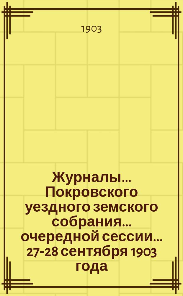 Журналы... Покровского уездного земского собрания... очередной сессии... [27-28 сентября] 1903 года